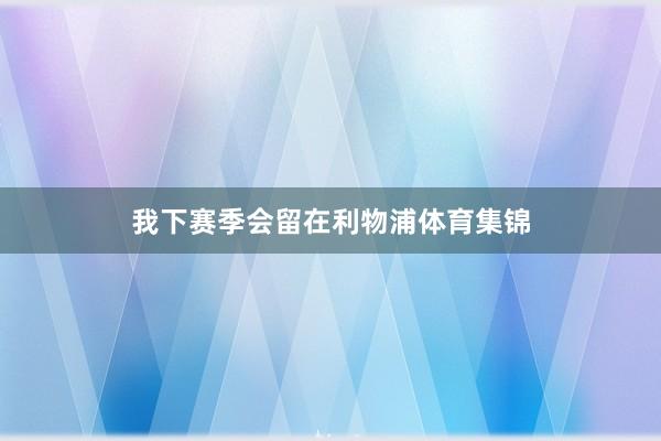 我下赛季会留在利物浦体育集锦