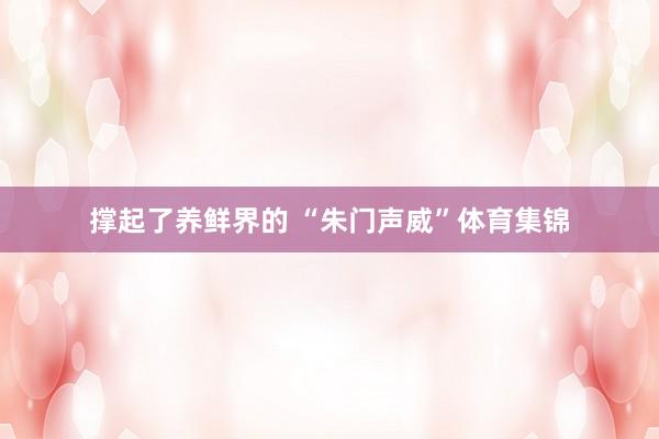 撑起了养鲜界的 “朱门声威”体育集锦