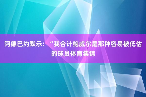 阿德巴约默示:“我合计鲍威尔是那种容易被低估的球员体育集锦