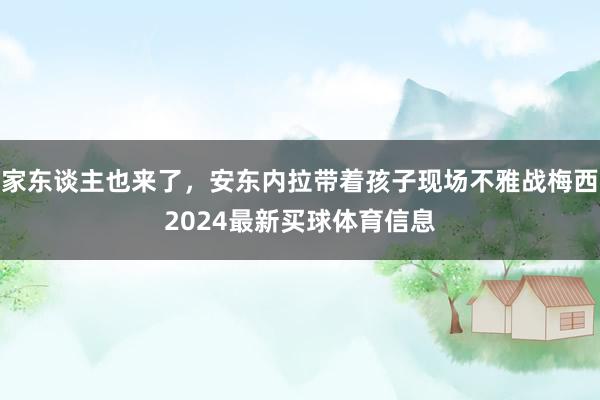 家东谈主也来了，安东内拉带着孩子现场不雅战梅西2024最新买球体育信息