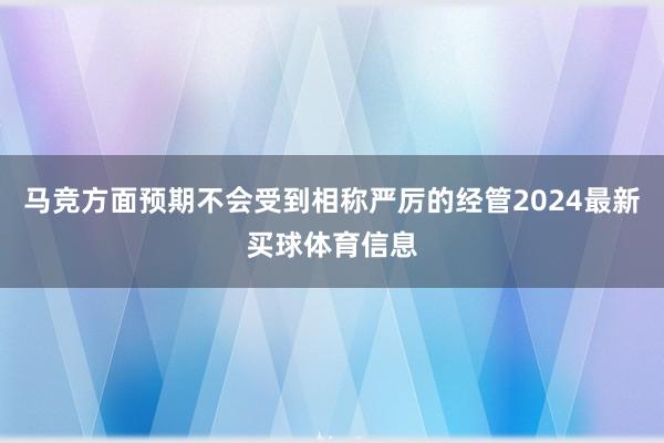 马竞方面预期不会受到相称严厉的经管2024最新买球体育信息