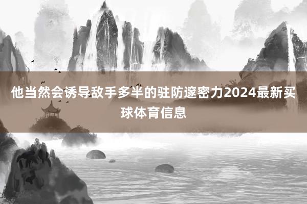 他当然会诱导敌手多半的驻防邃密力2024最新买球体育信息