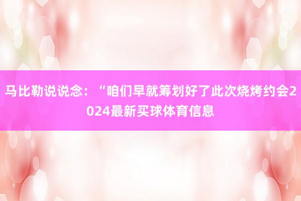 马比勒说说念:“咱们早就筹划好了此次烧烤约会2024最新买球体育信息