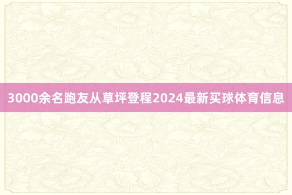 3000余名跑友从草坪登程2024最新买球体育信息