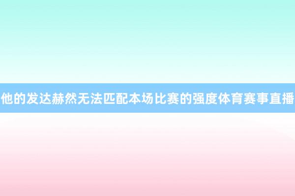 他的发达赫然无法匹配本场比赛的强度体育赛事直播