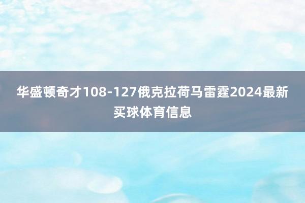 华盛顿奇才108-127俄克拉荷马雷霆2024最新买球体育信息