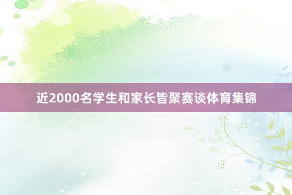 近2000名学生和家长皆聚赛谈体育集锦