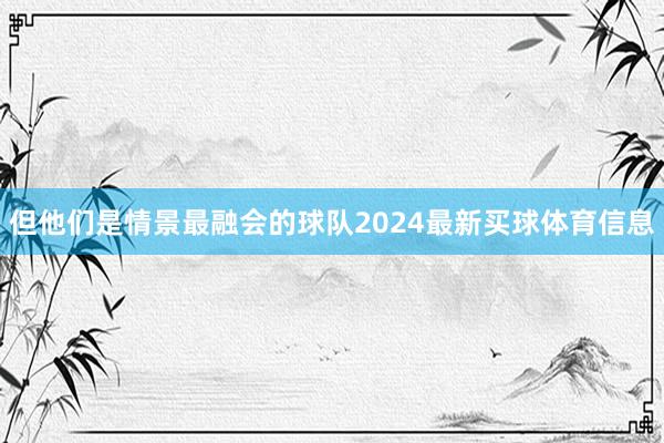 但他们是情景最融会的球队2024最新买球体育信息