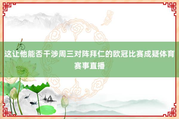 这让他能否干涉周三对阵拜仁的欧冠比赛成疑体育赛事直播