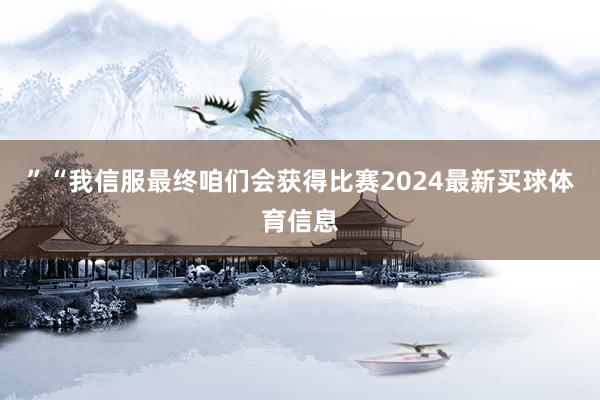 ”“我信服最终咱们会获得比赛2024最新买球体育信息