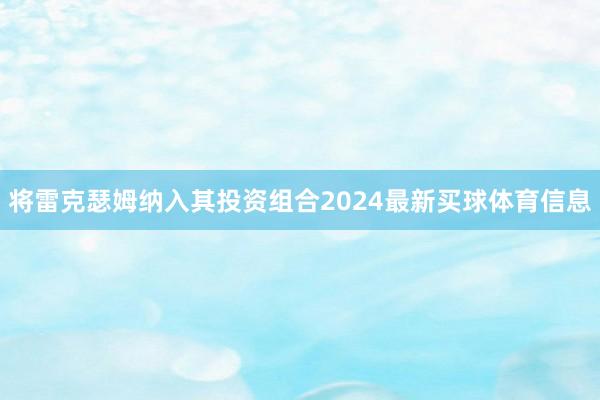 将雷克瑟姆纳入其投资组合2024最新买球体育信息