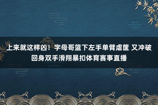 上来就这样凶！字母哥篮下左手单臂虐筐 又冲破回身双手滑翔暴扣体育赛事直播