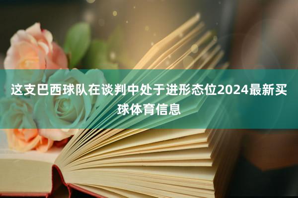 这支巴西球队在谈判中处于进形态位2024最新买球体育信息