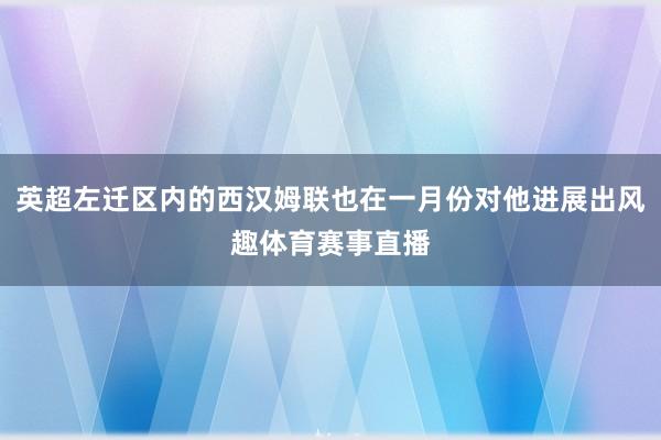 英超左迁区内的西汉姆联也在一月份对他进展出风趣体育赛事直播