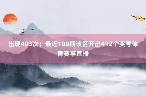 出现403次; 最近100期该区开出412个奖号体育赛事直播
