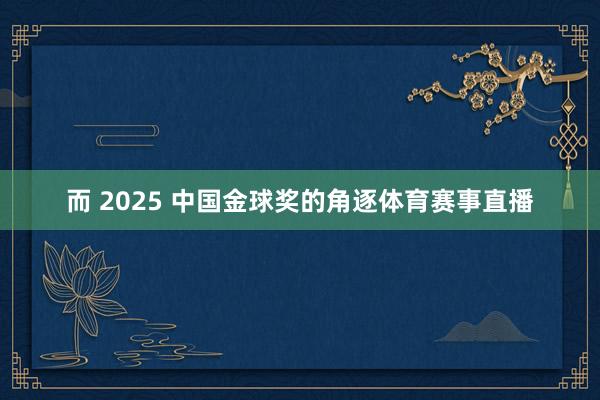 而 2025 中国金球奖的角逐体育赛事直播