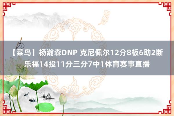 【菜鸟】杨瀚森DNP 克尼佩尔12分8板6助2断 乐福14投11分三分7中1体育赛事直播