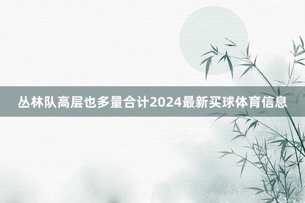 丛林队高层也多量合计2024最新买球体育信息