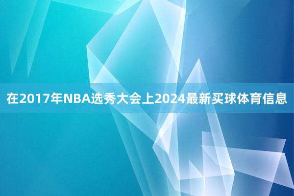 在2017年NBA选秀大会上2024最新买球体育信息